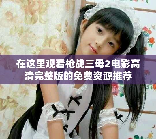 在這里觀看槍戰(zhàn)三母2電影高清完整版的免費(fèi)資源推薦
