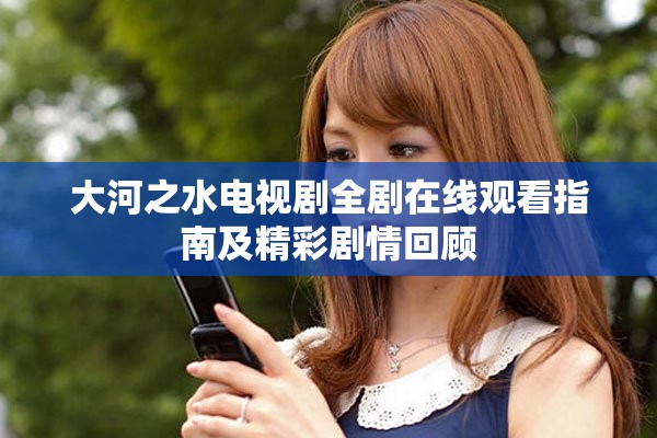 大河之水電視劇全劇在線觀看指南及精彩劇情回顧