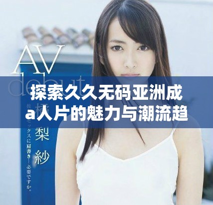 探索久久無碼亞洲成a人片的魅力與潮流趨勢，深度解析其影響力