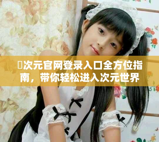 囧次元官網(wǎng)登錄入口全方位指南，帶你輕松進(jìn)入次元世界