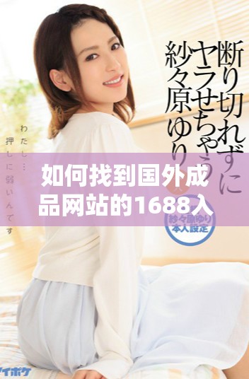 如何找到國外成品網站的1688入口鏈接與使用說明