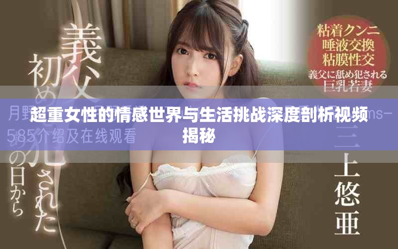 超重女性的情感世界與生活挑戰(zhàn)深度剖析視頻揭秘