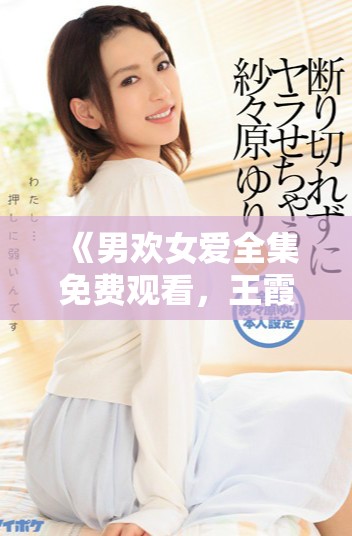 《男歡女愛全集免費觀看，王霞主演的浪漫愛情劇精彩上線》