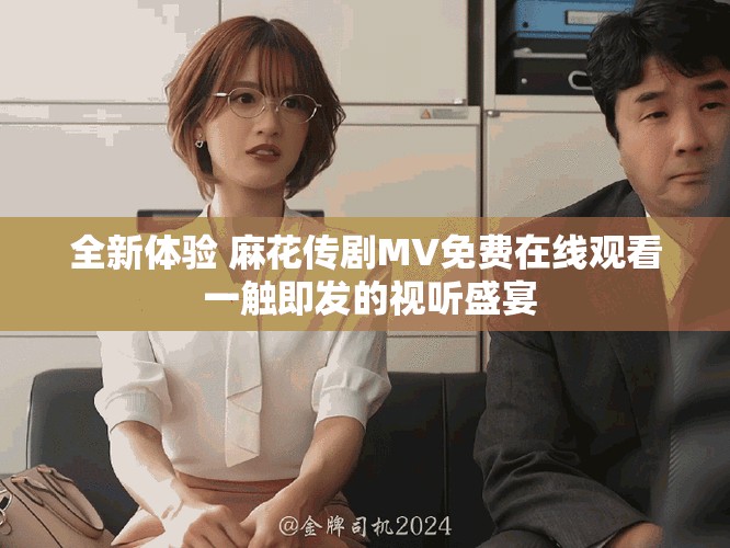 全新體驗 麻花傳劇MV免費在線觀看 一觸即發(fā)的視聽盛宴