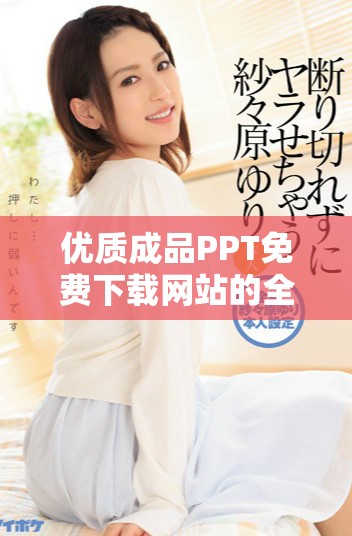 優(yōu)質(zhì)成品PPT免費(fèi)下載網(wǎng)站的全面攻略及入口分享