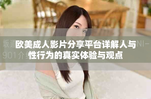 歐美成人影片分享平臺詳解人與性行為的真實體驗與觀點