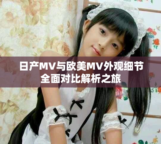 日產(chǎn)MV與歐美MV外觀細節(jié)全面對比解析之旅
