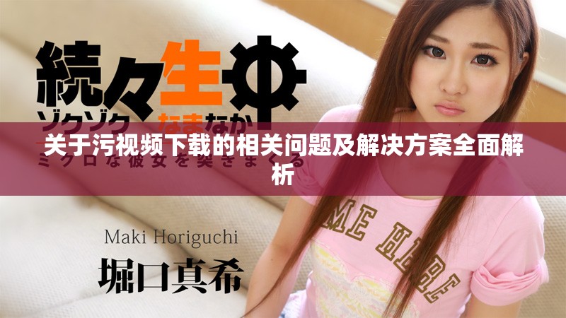 關(guān)于污視頻下載的相關(guān)問題及解決方案全面解析