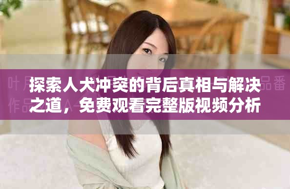 探索人犬沖突的背后真相與解決之道，免費觀看完整版視頻分析