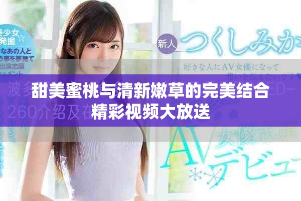 甜美蜜桃與清新嫩草的完美結(jié)合精彩視頻大放送