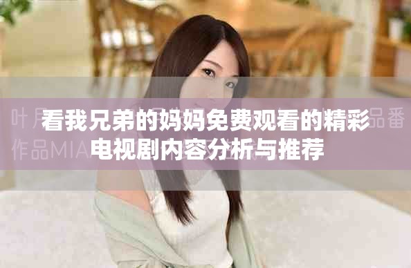 看我兄弟的媽媽免費觀看的精彩電視劇內(nèi)容分析與推薦
