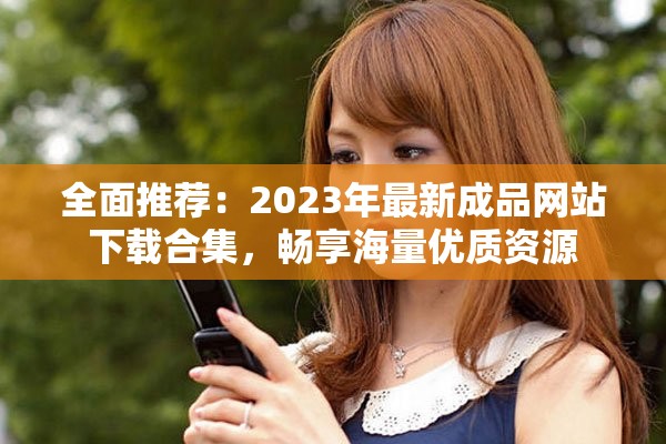 全面推薦：2023年最新成品網(wǎng)站下載合集，暢享海量優(yōu)質資源