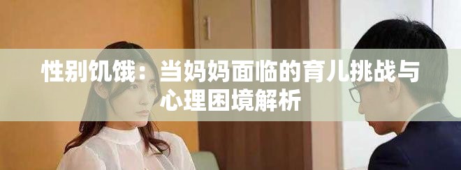 性別饑餓：當(dāng)媽媽面臨的育兒挑戰(zhàn)與心理困境解析