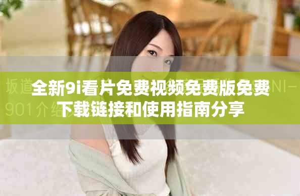 全新9i看片免費(fèi)視頻免費(fèi)版免費(fèi)下載鏈接和使用指南分享