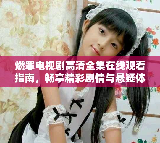 燃罪電視劇高清全集在線觀看指南，暢享精彩劇情與懸疑體驗