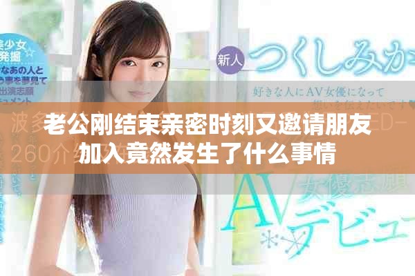 老公剛結(jié)束親密時(shí)刻又邀請(qǐng)朋友加入竟然發(fā)生了什么事情