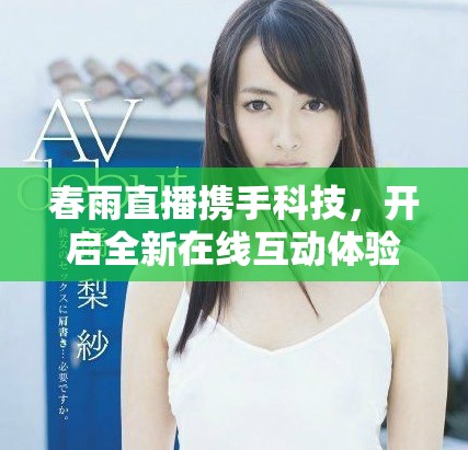 春雨直播攜手科技，開啟全新在線互動體驗的春季盛宴