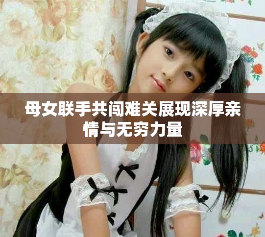 母女聯(lián)手共闖難關(guān)展現(xiàn)深厚親情與無窮力量