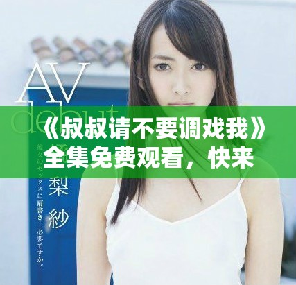 《叔叔請不要調戲我》全集免費觀看，快來一起追劇吧！