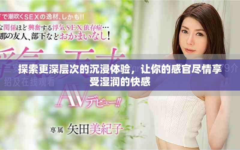 探索更深層次的沉浸體驗，讓你的感官盡情享受濕潤的快感