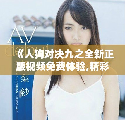 《人狗對(duì)決九之全新正版視頻免費(fèi)體驗(yàn),精彩紛呈等你來觀看》