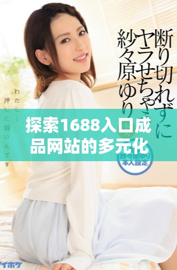 探索1688入口成品網(wǎng)站的多元化購(gòu)買渠道與購(gòu)物技巧