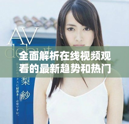 全面解析在線視頻觀看的最新趨勢和熱門資源分享指南
