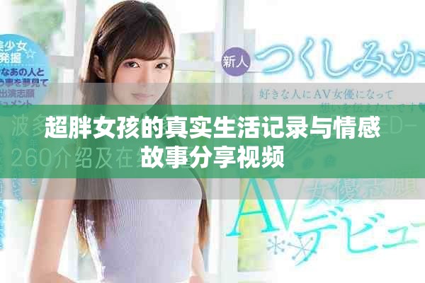 超胖女孩的真實(shí)生活記錄與情感故事分享視頻