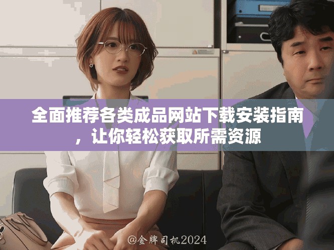 全面推薦各類成品網(wǎng)站下載安裝指南，讓你輕松獲取所需資源