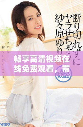 暢享高清視頻在線免費觀看，帶你體驗極致觀影新感受