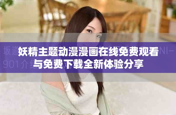 妖精主題動漫漫畫在線免費(fèi)觀看與免費(fèi)下載全新體驗(yàn)分享