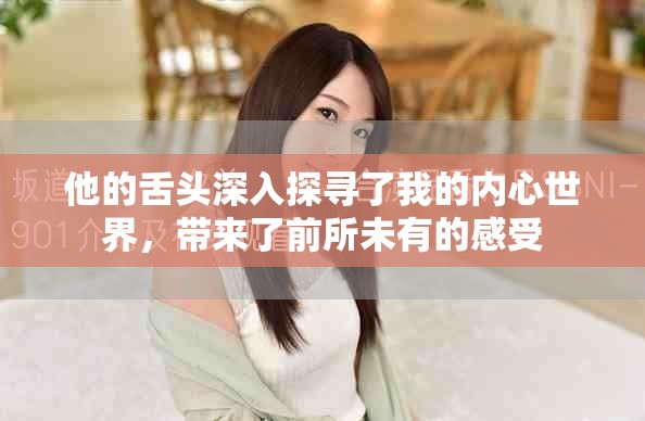 他的舌頭深入探尋了我的內(nèi)心世界，帶來了前所未有的感受
