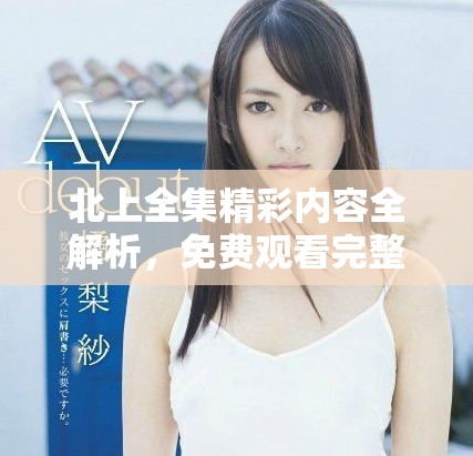 北上全集精彩內(nèi)容全解析，免費觀看完整劇集鏈接分享