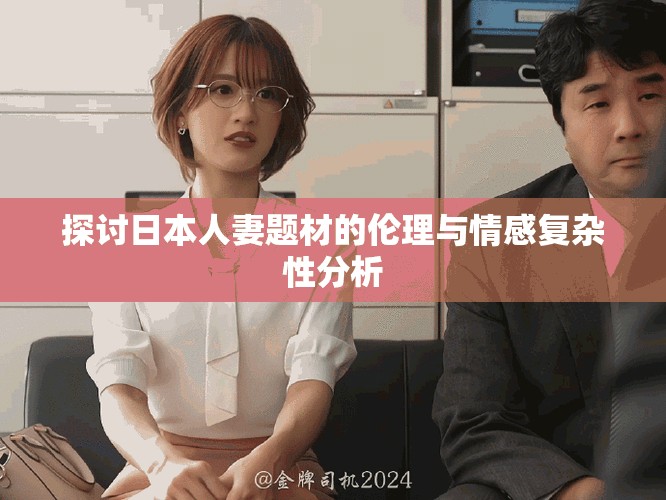 探討日本人妻題材的倫理與情感復(fù)雜性分析