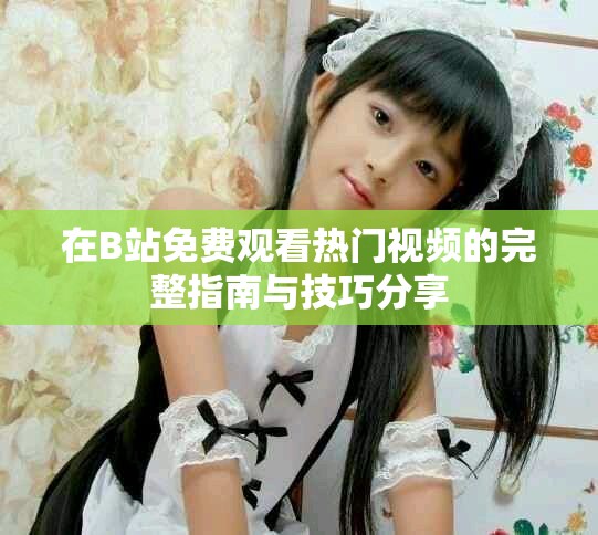 在B站免費(fèi)觀看熱門視頻的完整指南與技巧分享
