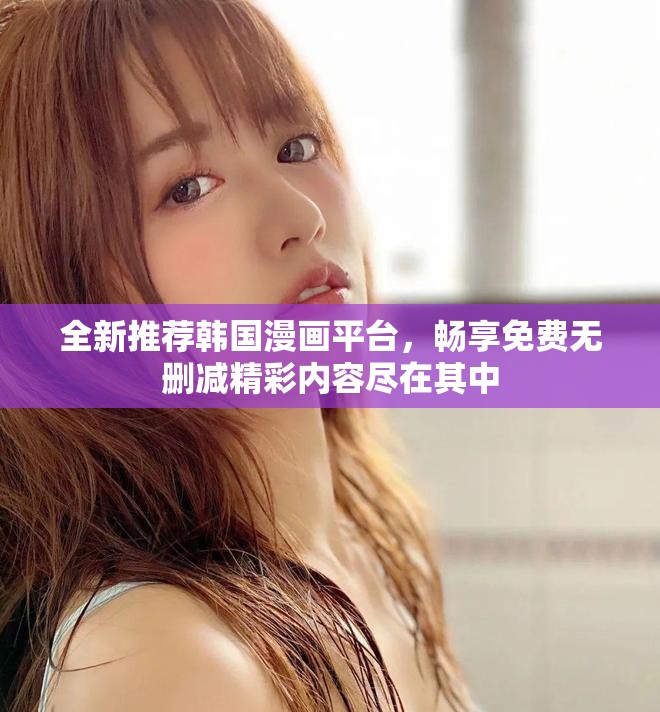 全新推薦韓國(guó)漫畫(huà)平臺(tái)，暢享免費(fèi)無(wú)刪減精彩內(nèi)容盡在其中