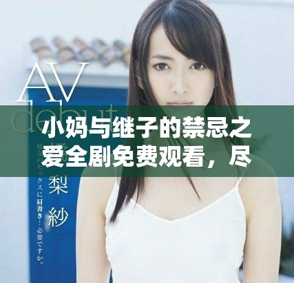 小媽與繼子的禁忌之愛全劇免費(fèi)觀看，盡在精彩劇情中體驗(yàn)糾葛情感