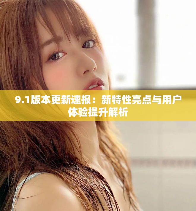 9.1版本更新速報(bào)：新特性亮點(diǎn)與用戶體驗(yàn)提升解析
