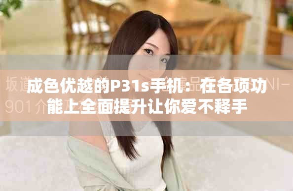 成色優(yōu)越的P31s手機：在各項功能上全面提升讓你愛不釋手