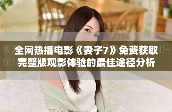 全網(wǎng)熱播電影《妻子7》免費(fèi)獲取完整版觀影體驗(yàn)的最佳途徑分析