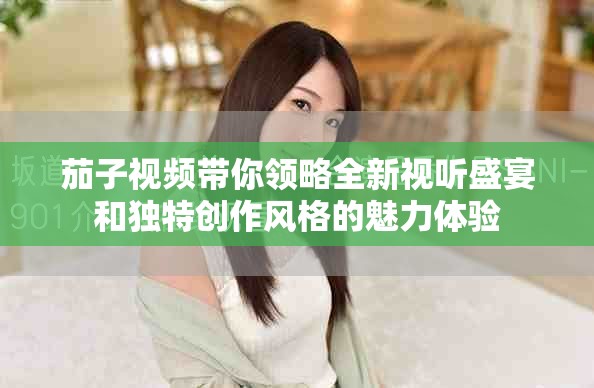 茄子視頻帶你領(lǐng)略全新視聽盛宴和獨(dú)特創(chuàng)作風(fēng)格的魅力體驗(yàn)