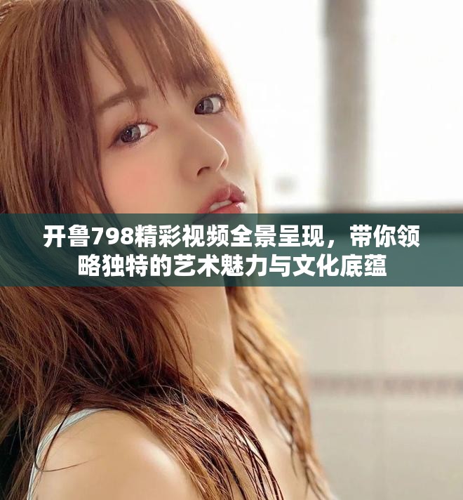 開魯798精彩視頻全景呈現(xiàn)，帶你領(lǐng)略獨(dú)特的藝術(shù)魅力與文化底蘊(yùn)