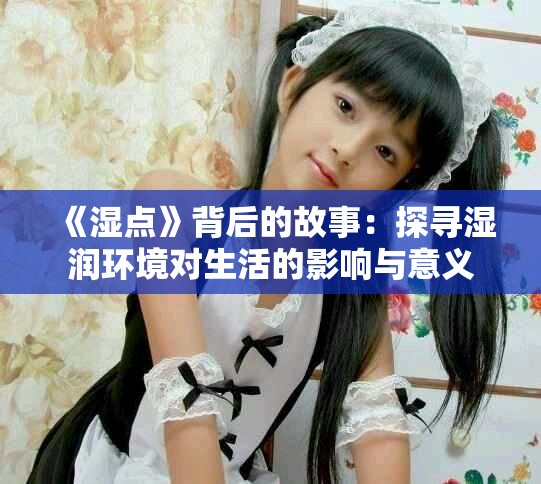 《濕點(diǎn)》背后的故事：探尋濕潤環(huán)境對生活的影響與意義