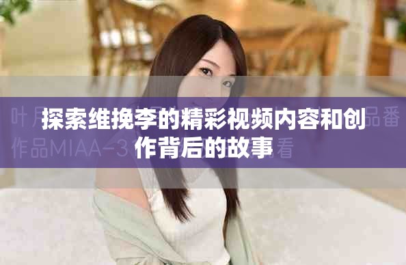 探索維挽李的精彩視頻內(nèi)容和創(chuàng)作背后的故事
