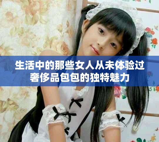 生活中的那些女人從未體驗(yàn)過(guò)奢侈品包包的獨(dú)特魅力