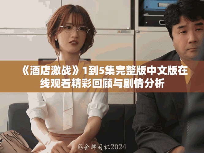 《酒店激戰(zhàn)》1到5集完整版中文版在線觀看精彩回顧與劇情分析