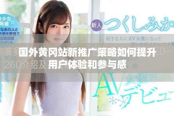國外黃岡站新推廣策略如何提升用戶體驗和參與感