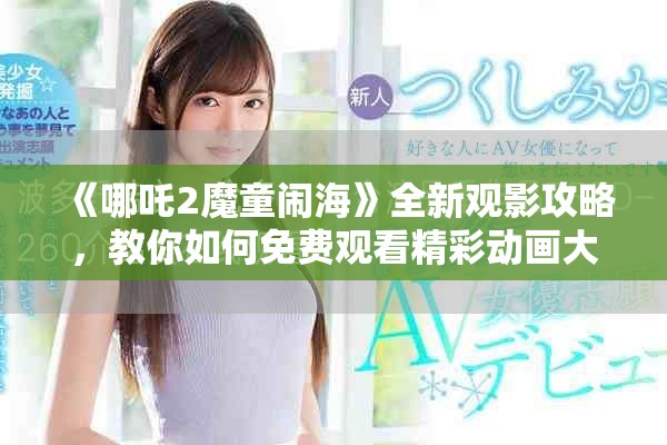 《哪吒2魔童鬧?！啡掠^影攻略，教你如何免費(fèi)觀看精彩動(dòng)畫(huà)大作