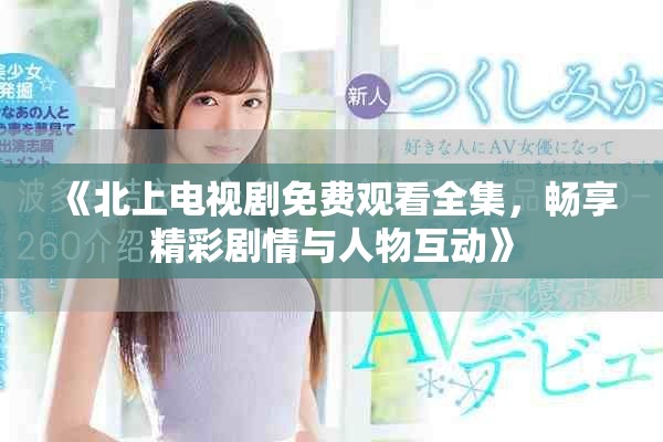 《北上電視劇免費(fèi)觀看全集，暢享精彩劇情與人物互動(dòng)》
