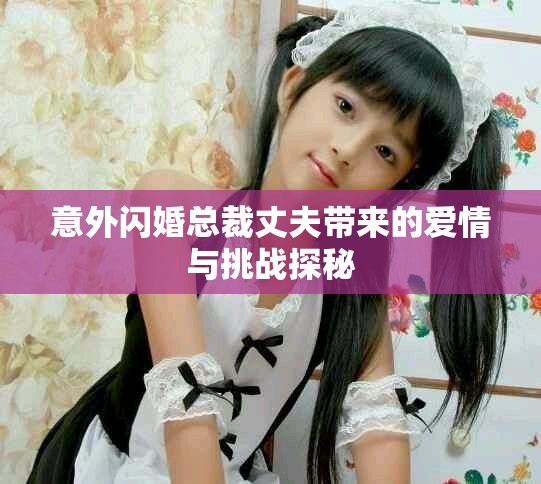 意外閃婚總裁丈夫帶來的愛情與挑戰(zhàn)探秘